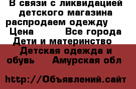 В связи с ликвидацией детского магазина распродаем одежду!!! › Цена ­ 500 - Все города Дети и материнство » Детская одежда и обувь   . Амурская обл.